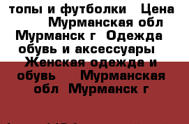 топы и футболки › Цена ­ 200 - Мурманская обл., Мурманск г. Одежда, обувь и аксессуары » Женская одежда и обувь   . Мурманская обл.,Мурманск г.